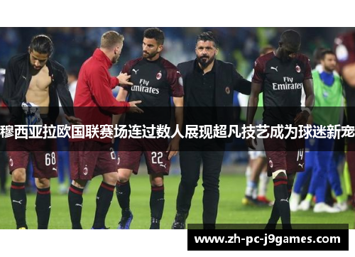 穆西亚拉欧国联赛场连过数人展现超凡技艺成为球迷新宠