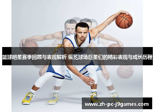 篮球明星赛季回顾与表现解析 纵览球场巨星们的精彩表现与成长历程 篮球明星赛季回顾与表现解析 纵览球场巨星们的精彩表现与成长历程