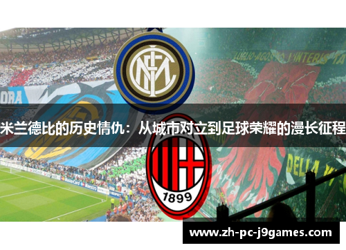 米兰德比的历史情仇:从城市对立到足球荣耀的漫长征程 米兰德比的历史情仇:从城市对立到足球荣耀的漫长征程