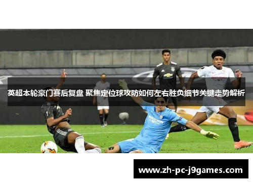 英超本轮豪门赛后复盘 聚焦定位球攻防如何左右胜负细节关键走势解析