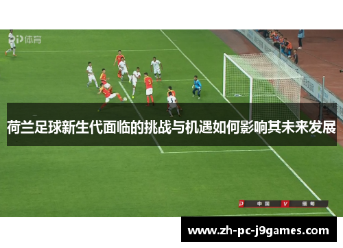 荷兰足球新生代面临的挑战与机遇如何影响其未来发展