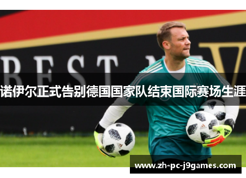 诺伊尔正式告别德国国家队结束国际赛场生涯