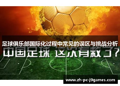 足球俱乐部国际化过程中常见的误区与挑战分析 足球俱乐部国际化过程中常见的误区与挑战分析