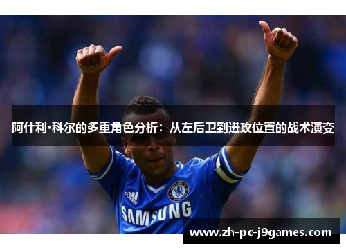 阿什利·科尔的多重角色分析:从左后卫到进攻位置的战术演变 阿什利·科尔的多重角色分析:从左后卫到进攻位置的战术演变