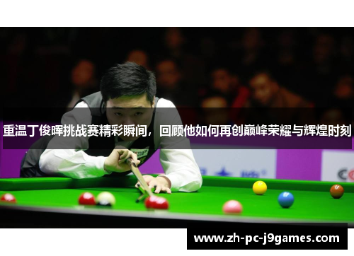 重温丁俊晖挑战赛精彩瞬间,回顾他如何再创巅峰荣耀与辉煌时刻 重温丁俊晖挑战赛精彩瞬间,回顾他如何再创巅峰荣耀与辉煌时刻