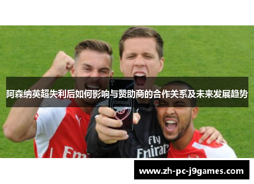 阿森纳英超失利后如何影响与赞助商的合作关系及未来发展趋势 阿森纳英超失利后如何影响与赞助商的合作关系及未来发展趋势