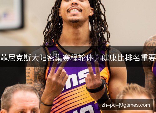 菲尼克斯太阳密集赛程轮休，健康比排名重要