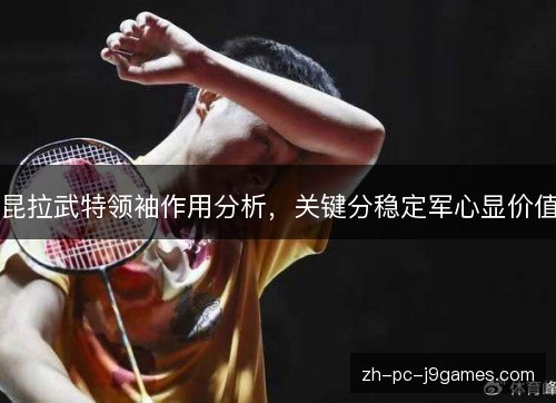 昆拉武特领袖作用分析，关键分稳定军心显价值