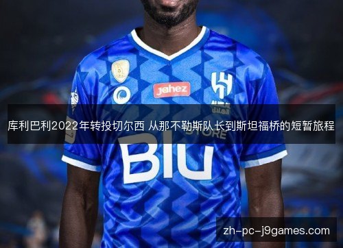 库利巴利2022年转投切尔西 从那不勒斯队长到斯坦福桥的短暂旅程 库利巴利2022年转投切尔西 从那不勒斯队长到斯坦福桥的短暂旅程